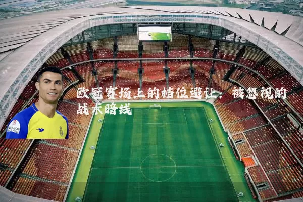欧冠赛场上的档位避让:被忽视的战术暗线