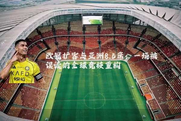 欧冠扩容与亚洲8.5席:一场被误读的全球竞技重构
