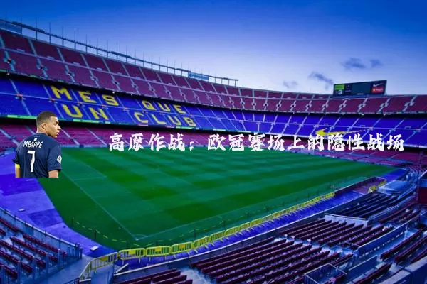 高原作战:欧冠赛场上的隐性战场