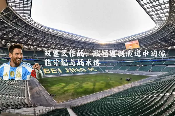 双赛区作战:欧冠赛制演进中的体能分配与战术博弈