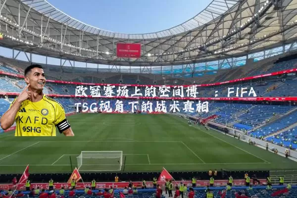 欧冠赛场上的空间博弈:FIFA TSG视角下的战术真相
