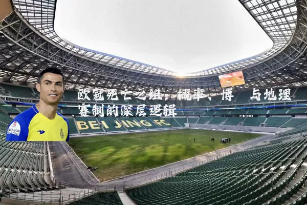 欧冠死亡之组:概率、博弈与地理赛制的深层逻辑