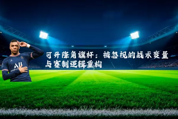 可升降角旗杆:被忽视的战术变量与赛制逻辑重构