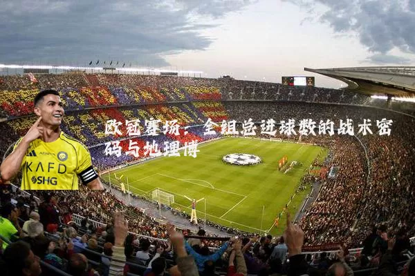欧冠赛场：全组总进球数的战术密码与地理博弈