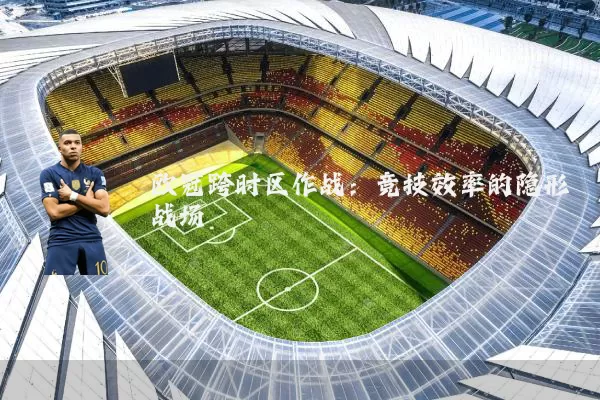 欧冠跨时区作战:竞技效率的隐形战场