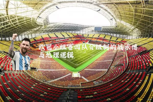欧冠小组赛四队分组制的战术博弈与地理逻辑