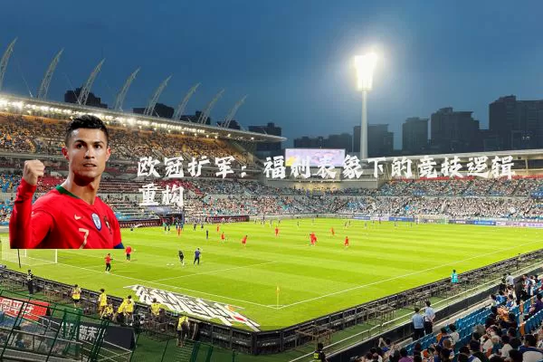 欧冠扩军:福利表象下的竞技逻辑重构