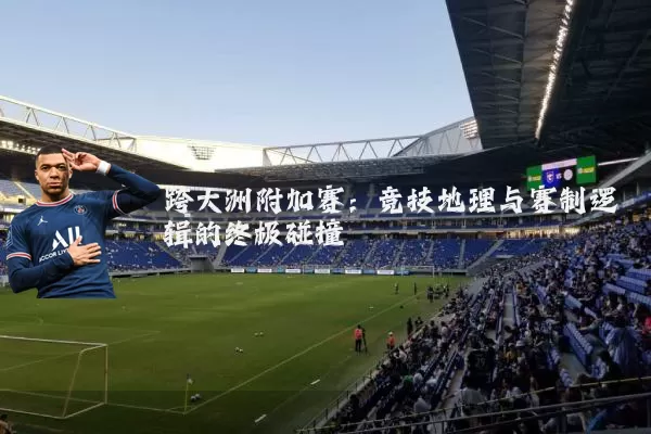 跨大洲附加赛:竞技地理与赛制逻辑的终极碰撞