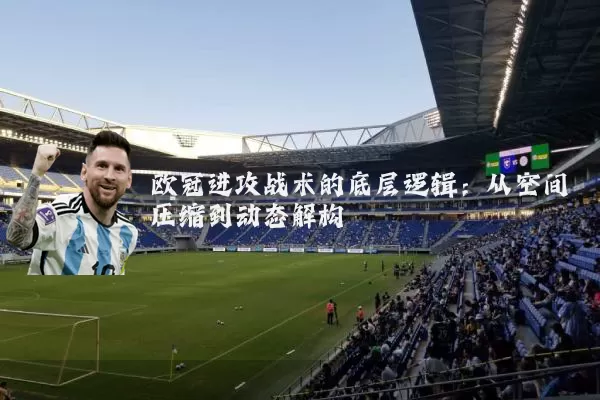 欧冠进攻战术的底层逻辑:从空间压缩到动态解构