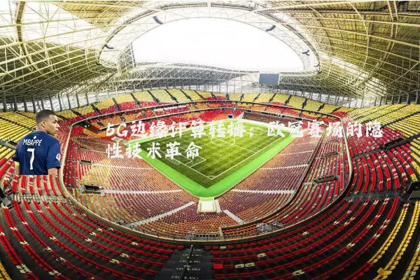5G边缘计算转播:欧冠赛场的隐性技术革命
