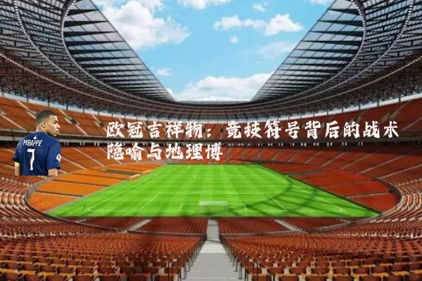 欧冠吉祥物：竞技符号背后的战术隐喻与地理博弈