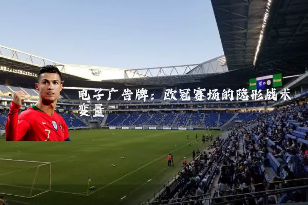 电子广告牌:欧冠赛场的隐形战术变量