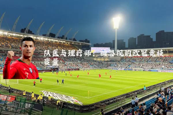 队医与理疗师:被忽视的欧冠竞技变量
