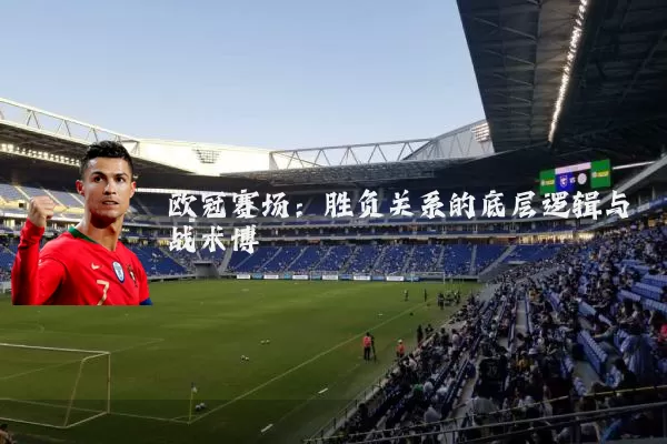 欧冠赛场:胜负关系的底层逻辑与战术博弈